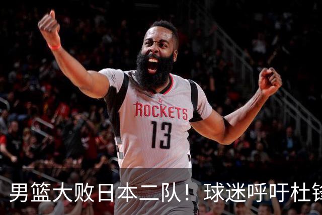 男篮大败日本二队！球迷呼吁杜锋执教，郭士强不想下课，王仕鹏说出原因